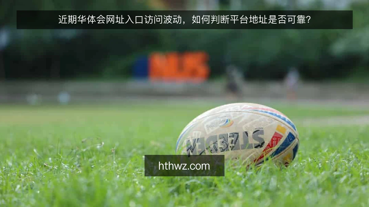 近期华体会网址入口访问波动，如何判断平台地址是否可靠？