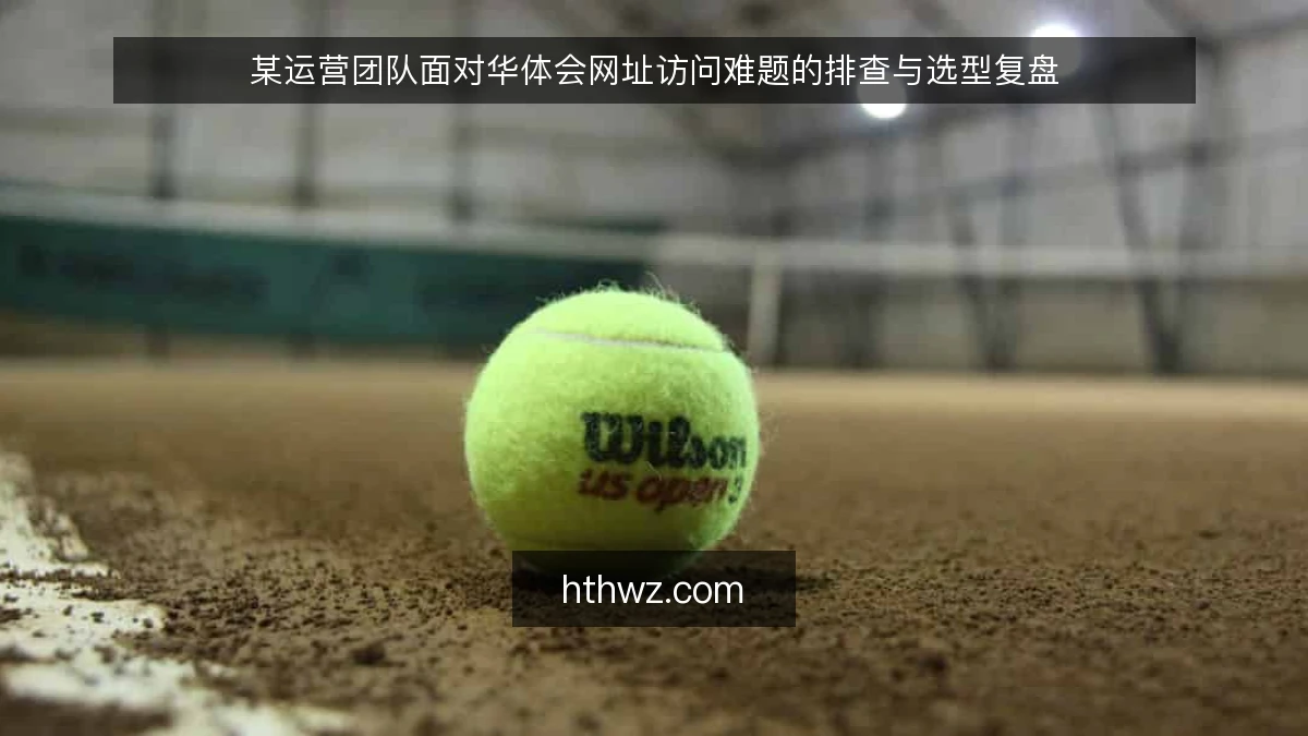 某运营团队面对华体会网址访问难题的排查与选型复盘