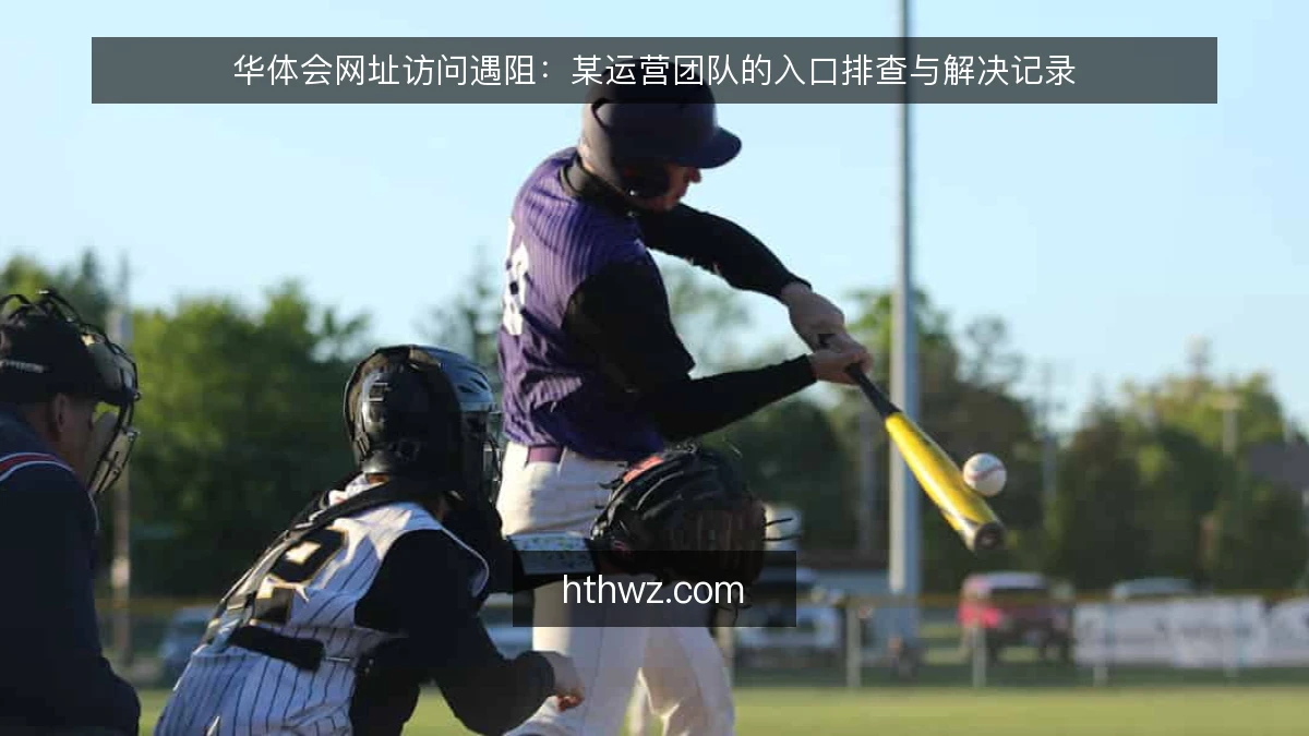 华体会网址访问遇阻：某运营团队的入口排查与解决记录